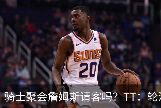 骑士聚会詹姆斯请客吗？TT：轮流买单 我们是体面人 AA的话太掉价